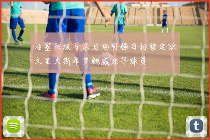 活塞积极寻求后场补强目标锁定欧文里夫斯希罗鲍威尔等球员