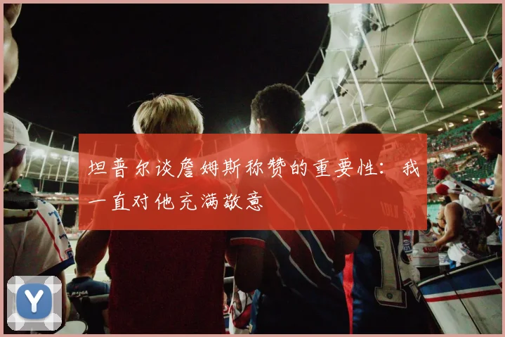 坦普尔谈詹姆斯称赞的重要性：我一直对他充满敬意