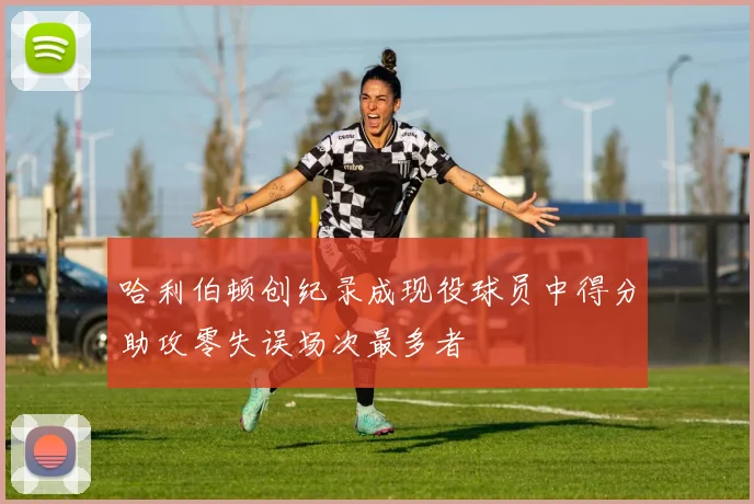 哈利伯顿创纪录成现役球员中得分助攻零失误场次最多者