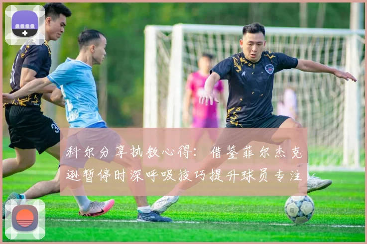 科尔分享执教心得：借鉴菲尔杰克逊暂停时深呼吸技巧提升球员专注力