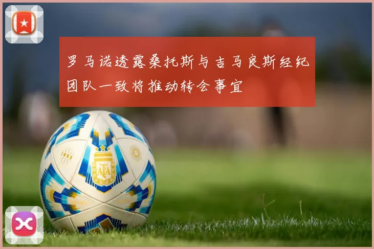 罗马诺透露桑托斯与吉马良斯经纪团队一致将推动转会事宜