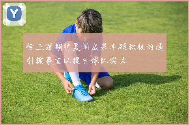 徐正源期待夏训成果丰硕积极沟通引援事宜以提升球队实力