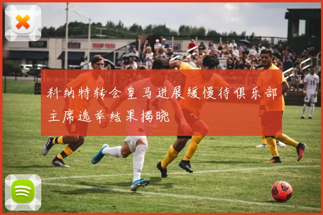 科纳特转会皇马进展缓慢待俱乐部主席选举结果揭晓