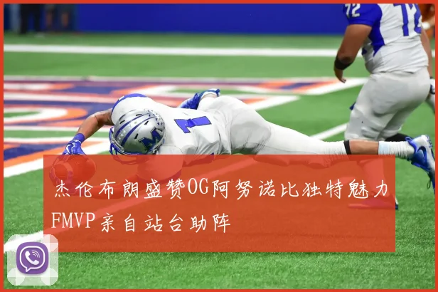 杰伦布朗盛赞OG阿努诺比独特魅力FMVP亲自站台助阵