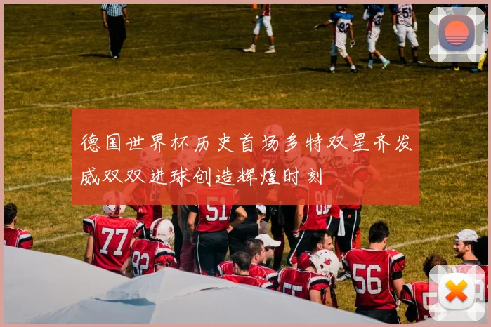德国世界杯历史首场多特双星齐发威双双进球创造辉煌时刻