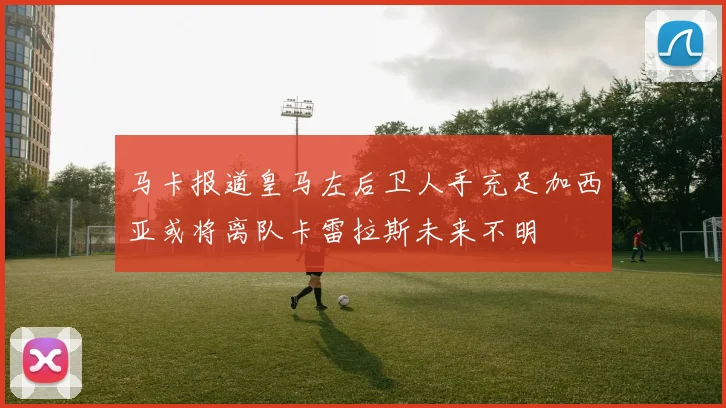 马卡报道皇马左后卫人手充足加西亚或将离队卡雷拉斯未来不明
