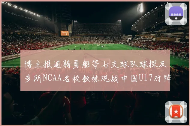 博主报道骑勇船等七支球队球探及多所NCAA名校教练观战中国U17对阵委内瑞拉