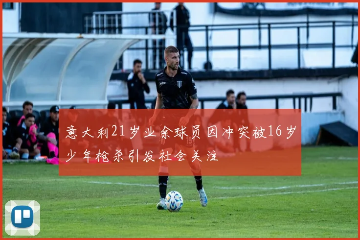 意大利21岁业余球员因冲突被16岁少年枪杀引发社会关注