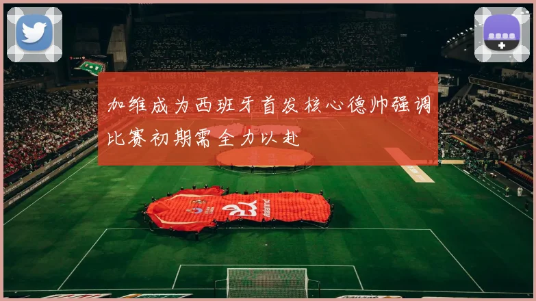 加维成为西班牙首发核心德帅强调比赛初期需全力以赴