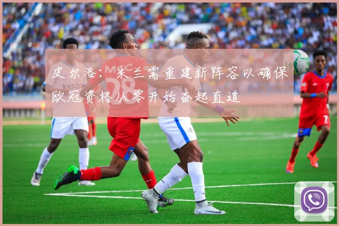 皮尔洛：米兰需重建新阵容以确保欧冠资格从零开始奋起直追
