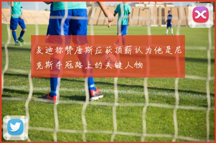 麦迪称赞唐斯应获顶薪认为他是尼克斯夺冠路上的关键人物