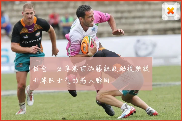 板仓滉分享赛前远藤航鼓励视频提升球队士气的感人瞬间