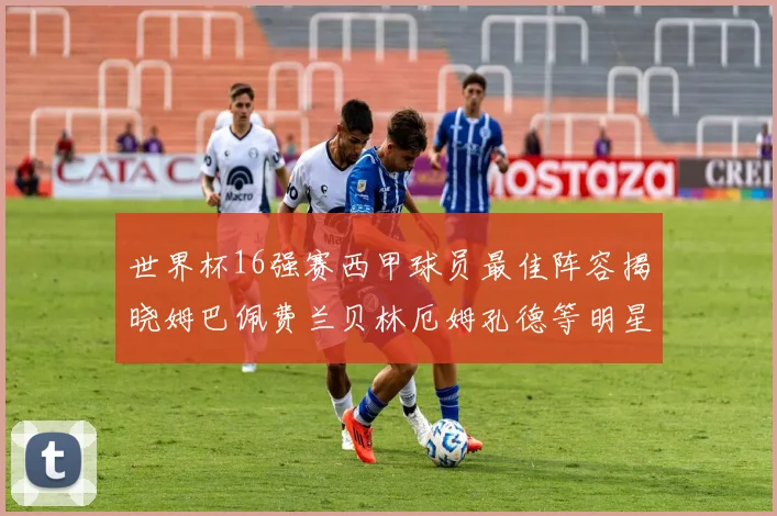 世界杯16强赛西甲球员最佳阵容揭晓姆巴佩费兰贝林厄姆孔德等明星入选