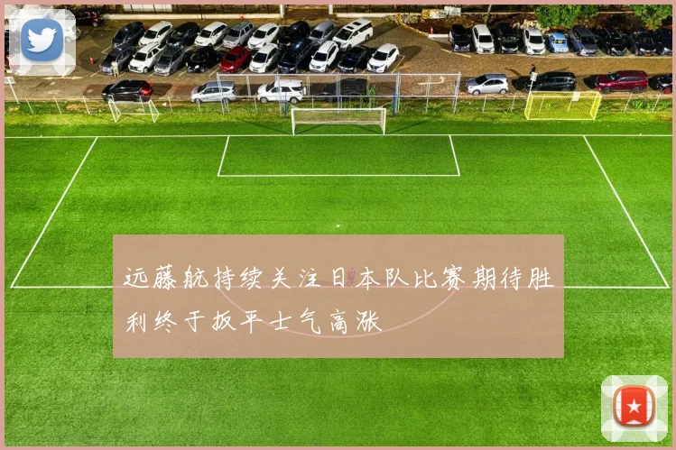 远藤航持续关注日本队比赛期待胜利终于扳平士气高涨
