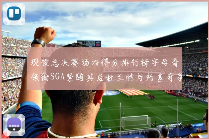 现役总决赛场均得分排行榜字母哥领衔SGA紧随其后杜兰特与约基奇争夺第三名