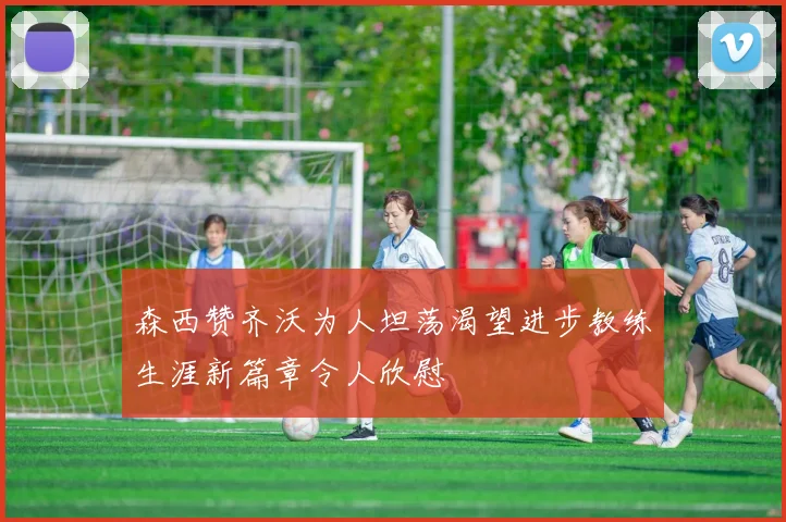 森西赞齐沃为人坦荡渴望进步教练生涯新篇章令人欣慰