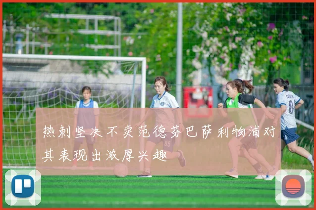 热刺坚决不卖范德芬巴萨利物浦对其表现出浓厚兴趣